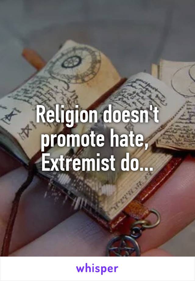 Religion doesn't promote hate,  Extremist do...