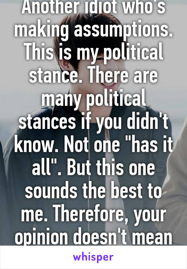 Another idiot who's making assumptions. This is my political stance. There are many political stances if you didn't know. Not one "has it all". But this one sounds the best to me. Therefore, your opinion doesn't mean shit to me. 