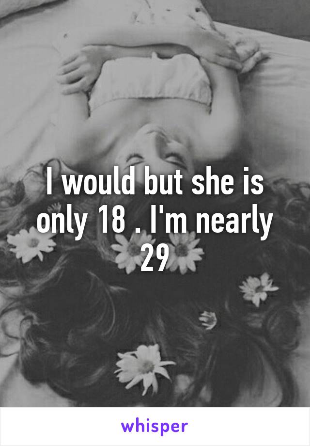 I would but she is only 18 . I'm nearly 29