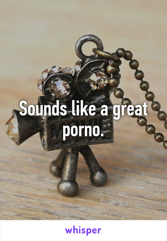 Sounds like a great porno.