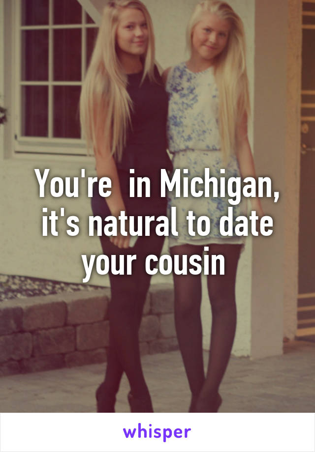 You're  in Michigan, it's natural to date your cousin 