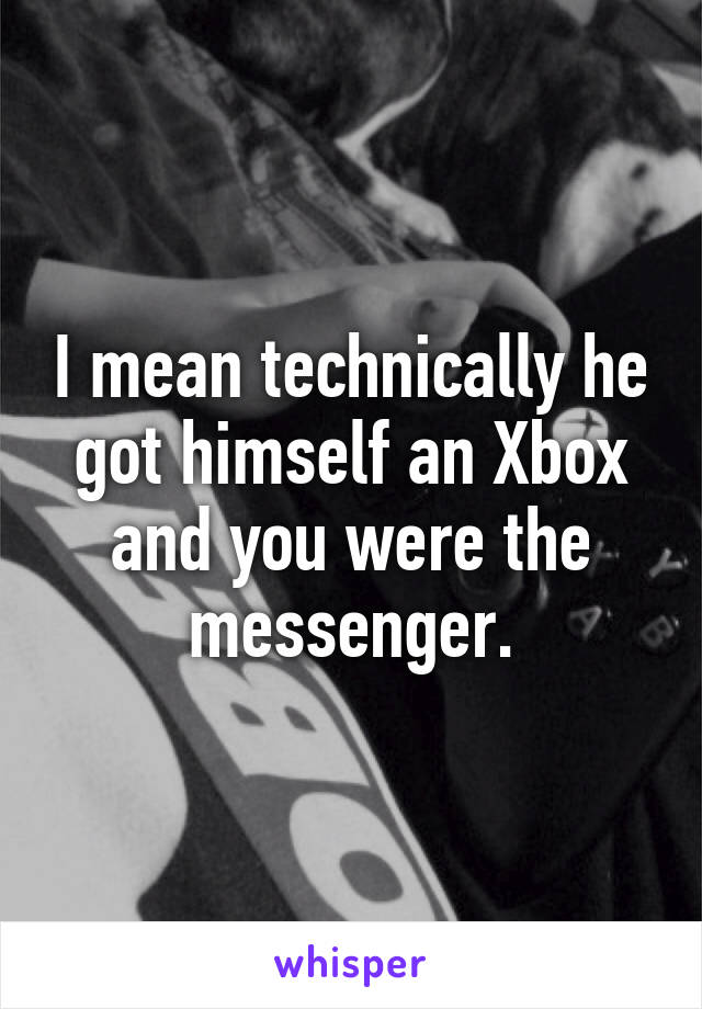 I mean technically he got himself an Xbox and you were the messenger.