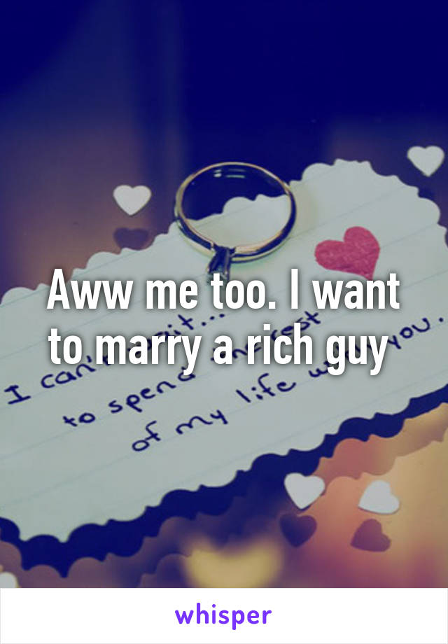 Aww me too. I want to marry a rich guy 