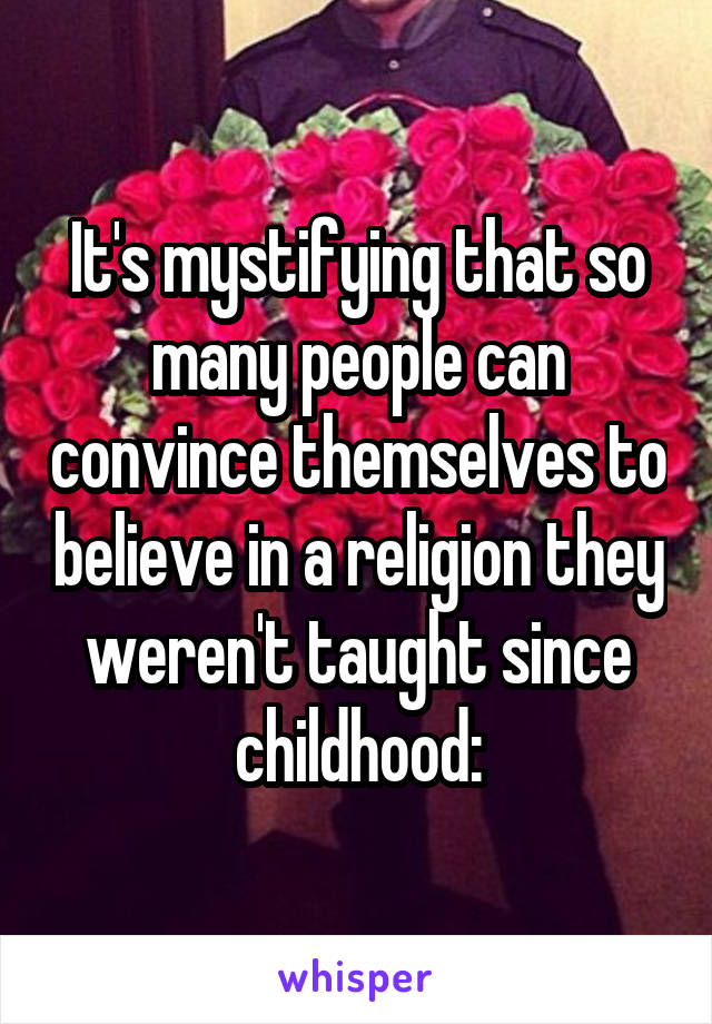 It's mystifying that so many people can convince themselves to believe in a religion they weren't taught since childhood: