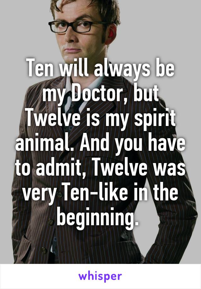 Ten will always be my Doctor, but Twelve is my spirit animal. And you have to admit, Twelve was very Ten-like in the beginning. 