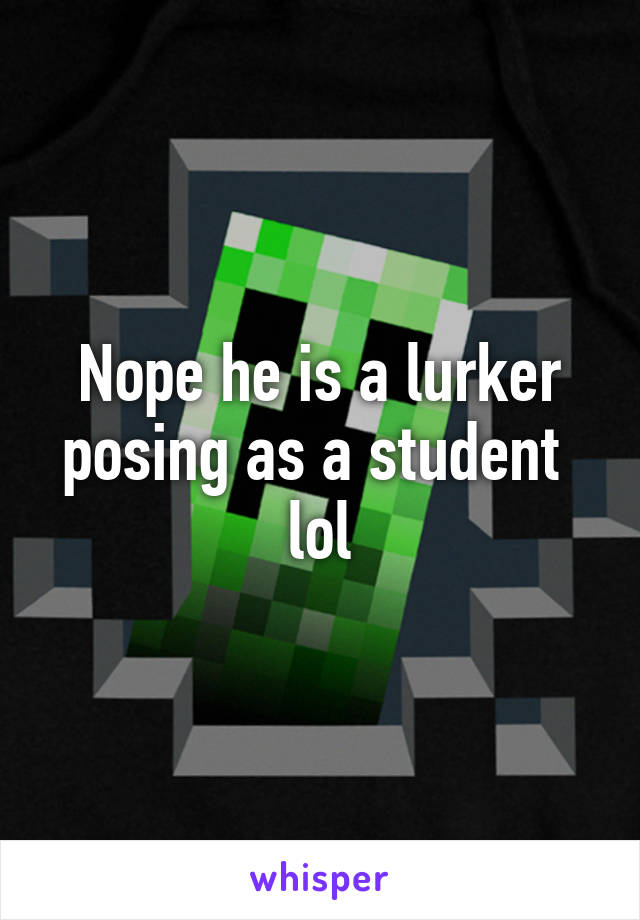 Nope he is a lurker posing as a student 
lol