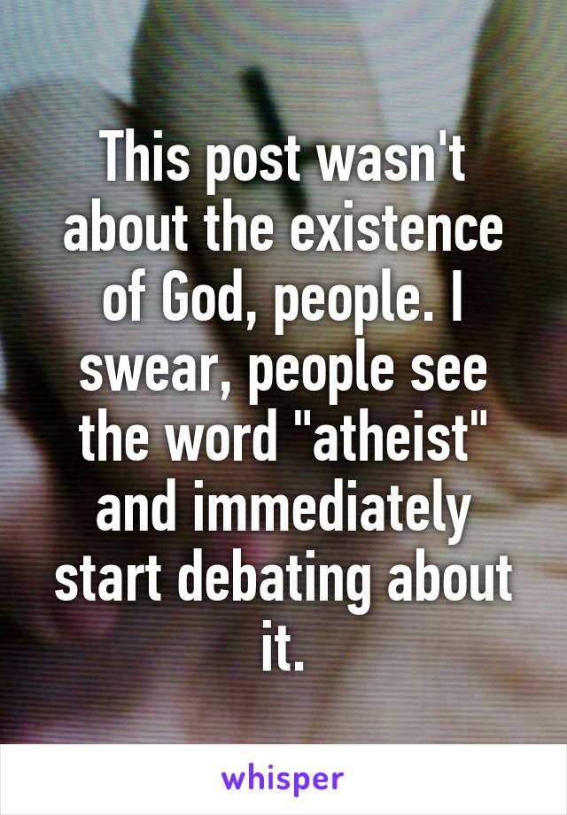 This post wasn't about the existence of God, people. I swear, people see the word "atheist" and immediately start debating about it.