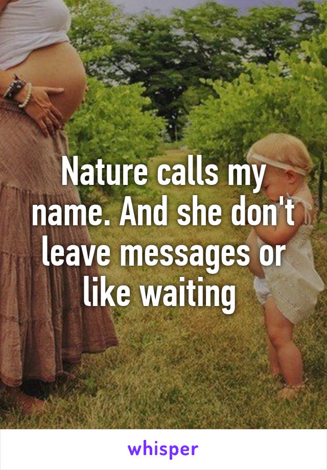 Nature calls my name. And she don't leave messages or like waiting 