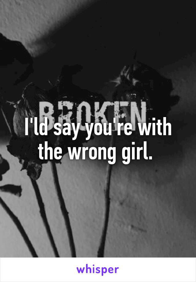 I'ld say you're with the wrong girl. 