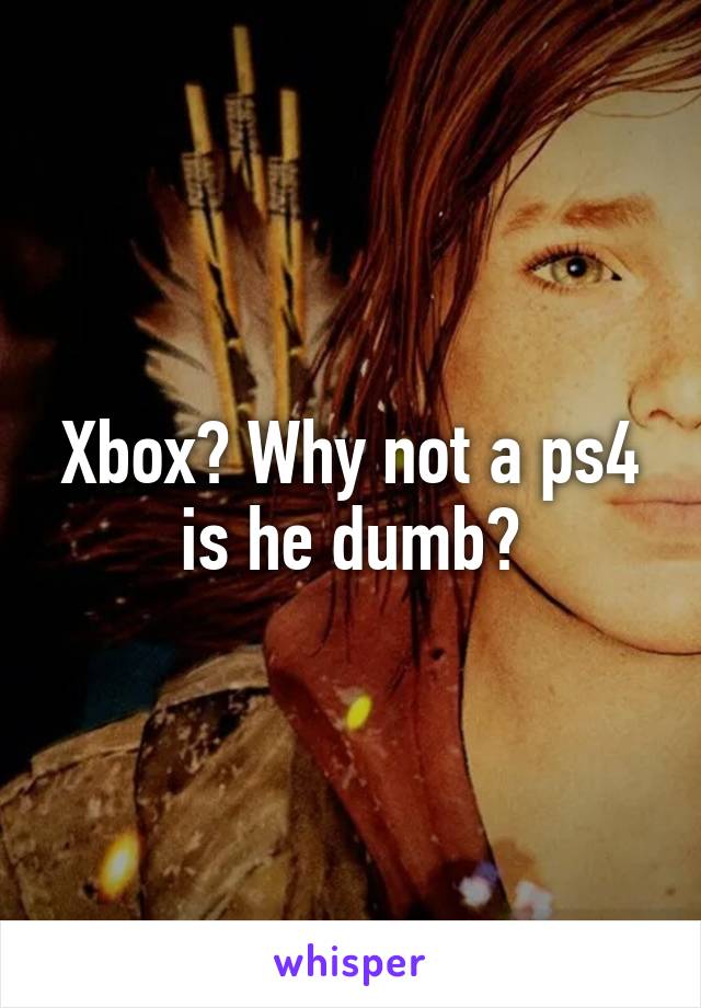 Xbox? Why not a ps4 is he dumb?