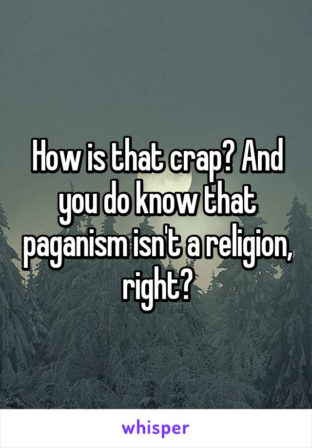 How is that crap? And you do know that paganism isn't a religion, right?