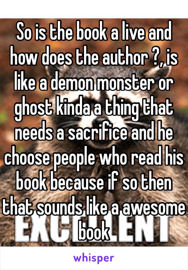 So is the book a live and how does the author ?, is like a demon monster or ghost kinda a thing that needs a sacrifice and he choose people who read his book because if so then that sounds like a awesome book 