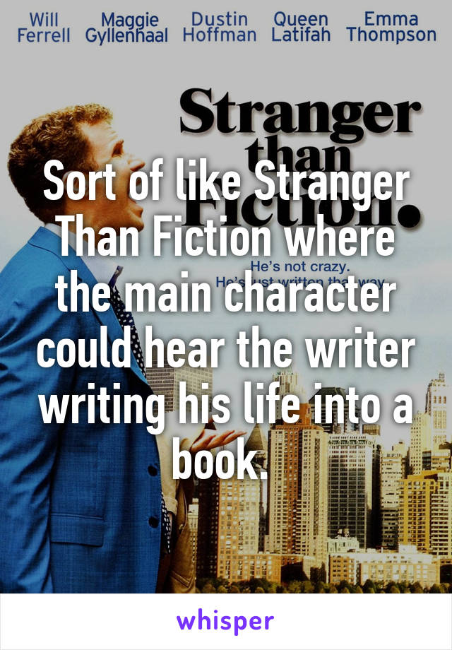 Sort of like Stranger Than Fiction where the main character could hear the writer writing his life into a book. 