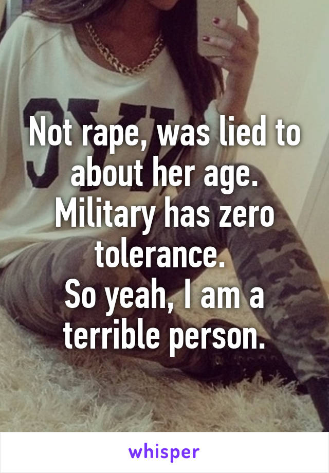 Not rape, was lied to about her age. Military has zero tolerance. 
So yeah, I am a terrible person.