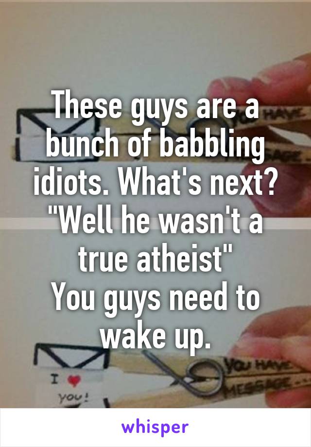 These guys are a bunch of babbling idiots. What's next? "Well he wasn't a true atheist"
You guys need to wake up.