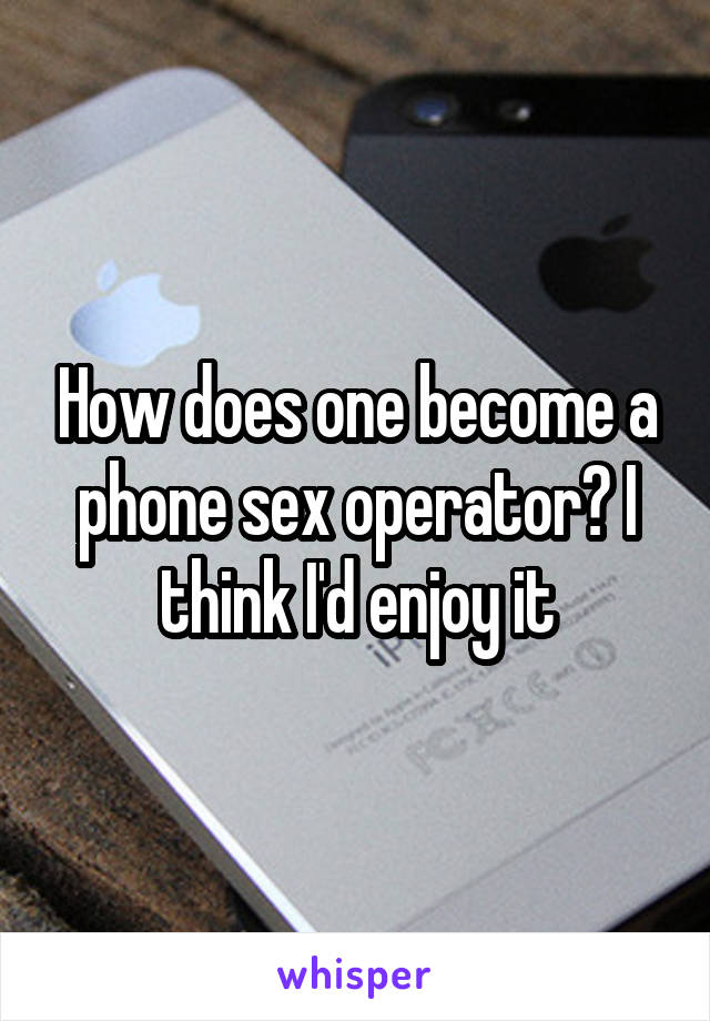 How does one become a phone sex operator? I think I'd enjoy it