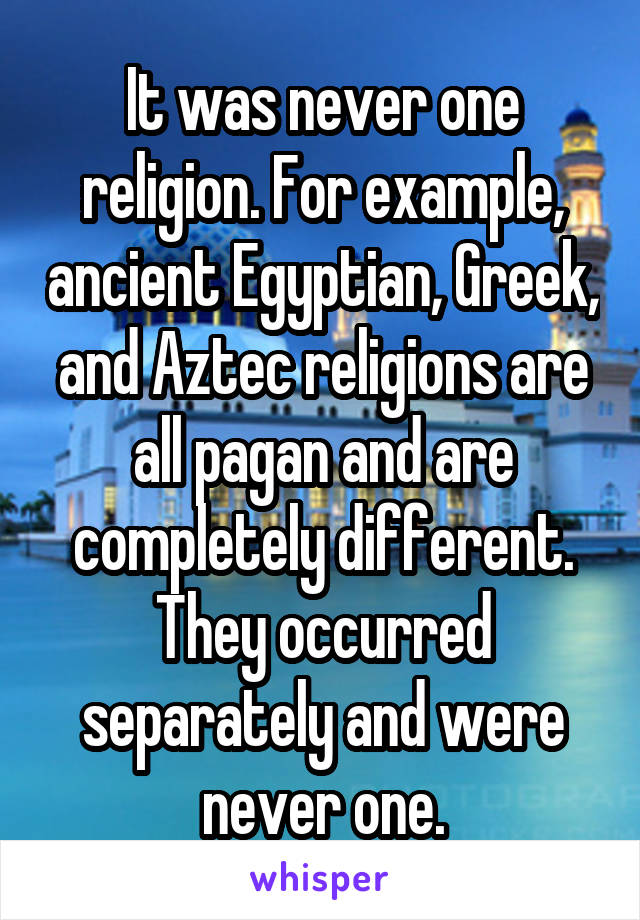 It was never one religion. For example, ancient Egyptian, Greek, and Aztec religions are all pagan and are completely different. They occurred separately and were never one.