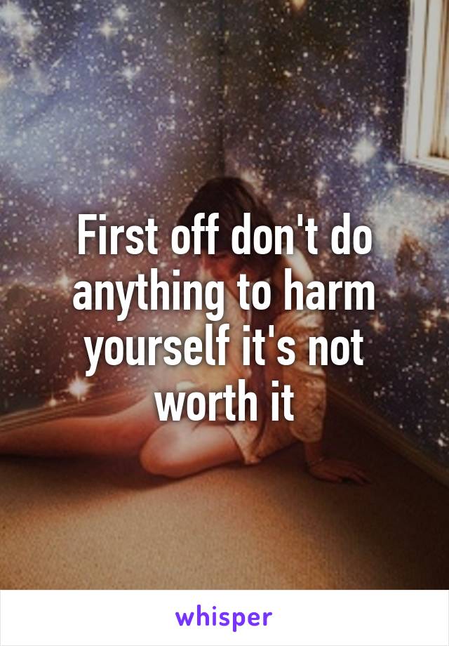 First off don't do anything to harm yourself it's not worth it