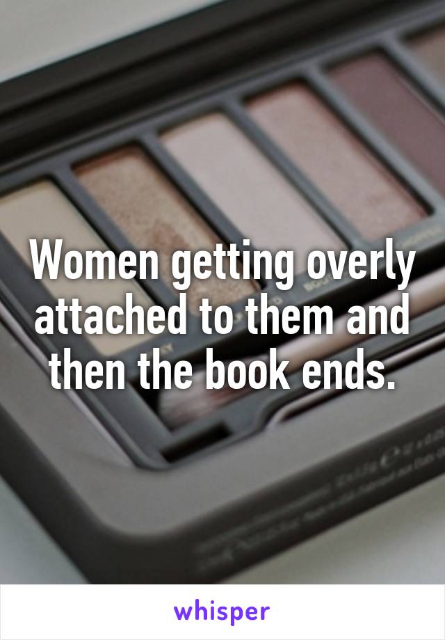 Women getting overly attached to them and then the book ends.