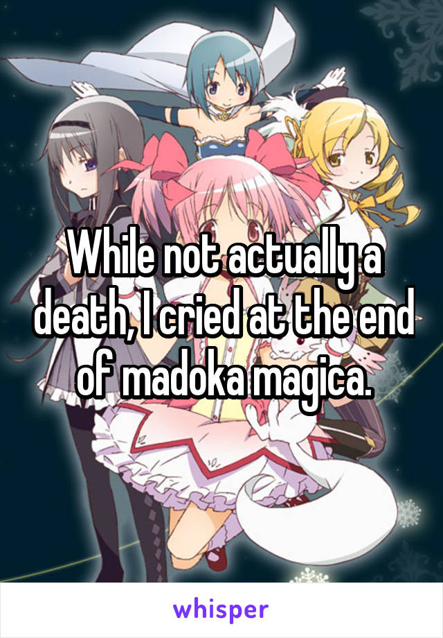 While not actually a death, I cried at the end of madoka magica.