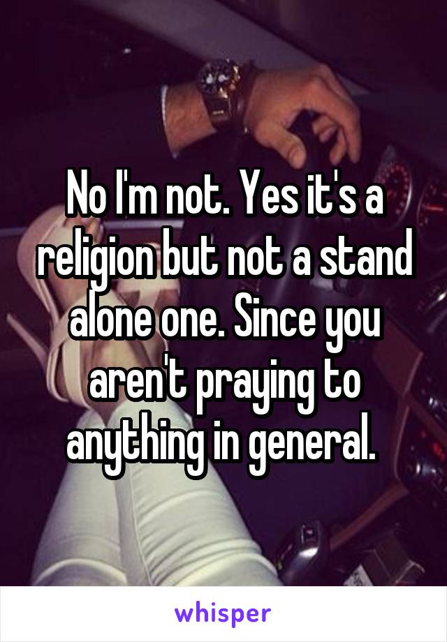 No I'm not. Yes it's a religion but not a stand alone one. Since you aren't praying to anything in general. 