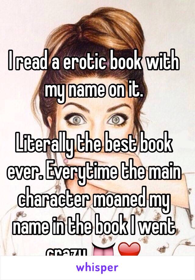 I read a erotic book with my name on it.

Literally the best book ever. Everytime the main character moaned my name in the book I went crazy 👅❤️