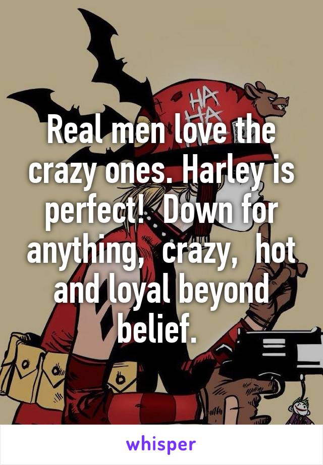 Real men love the crazy ones. Harley is perfect!  Down for anything,  crazy,  hot and loyal beyond belief. 