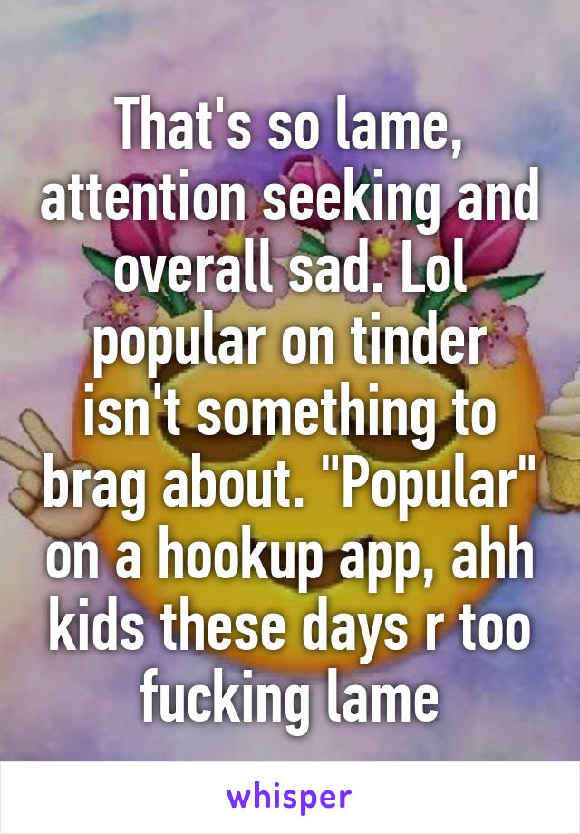 That's so lame, attention seeking and overall sad. Lol popular on tinder isn't something to brag about. "Popular" on a hookup app, ahh kids these days r too fucking lame