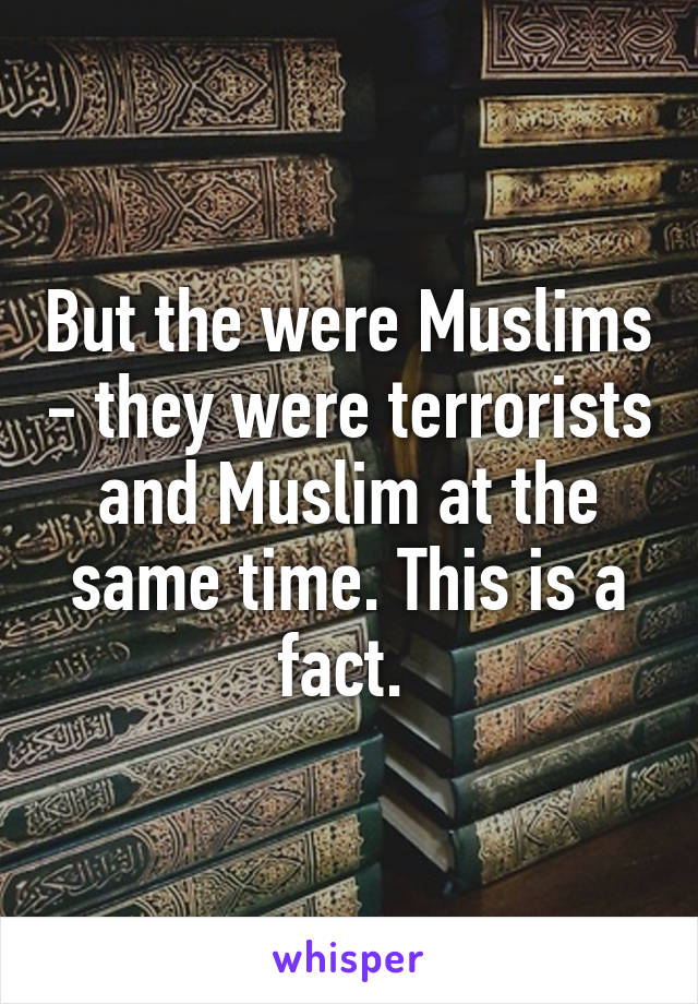 But the were Muslims - they were terrorists and Muslim at the same time. This is a fact. 