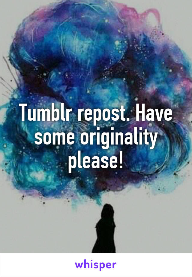 Tumblr repost. Have some originality please!