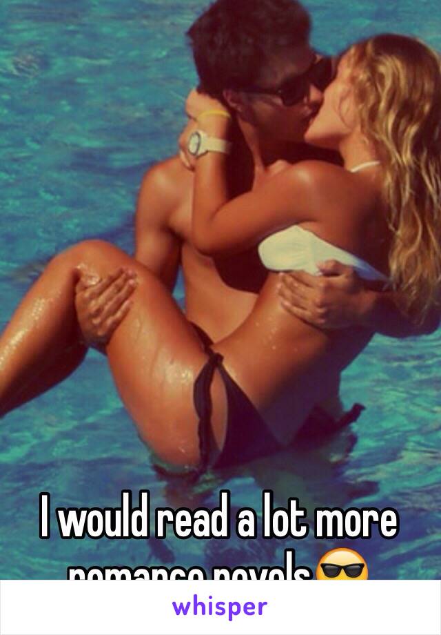 I would read a lot more romance novels😎