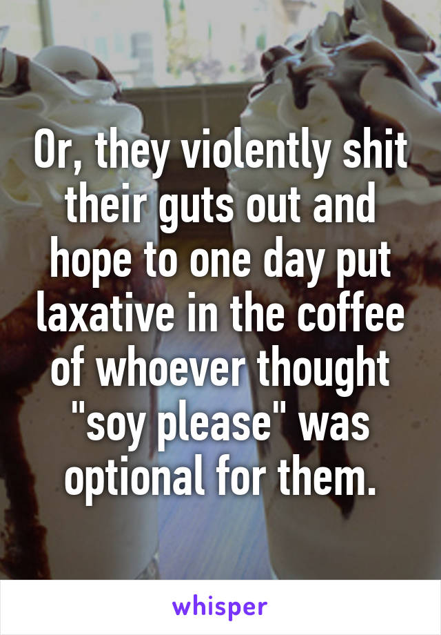 Or, they violently shit their guts out and hope to one day put laxative in the coffee of whoever thought "soy please" was optional for them.