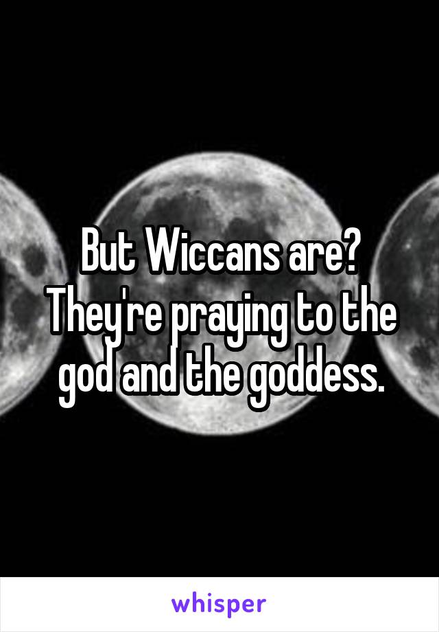 But Wiccans are? They're praying to the god and the goddess.