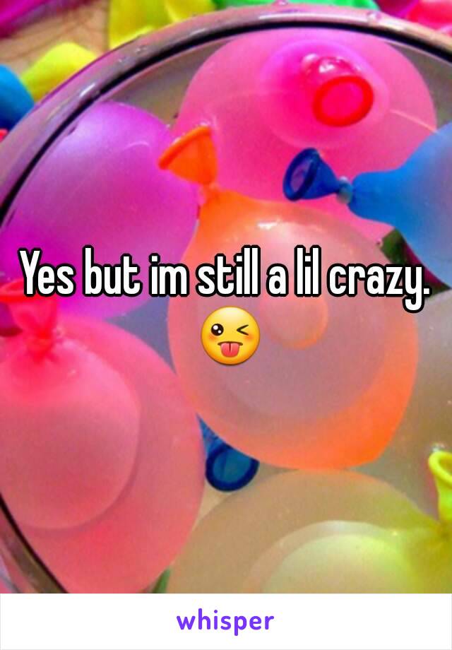 Yes but im still a lil crazy. 😜