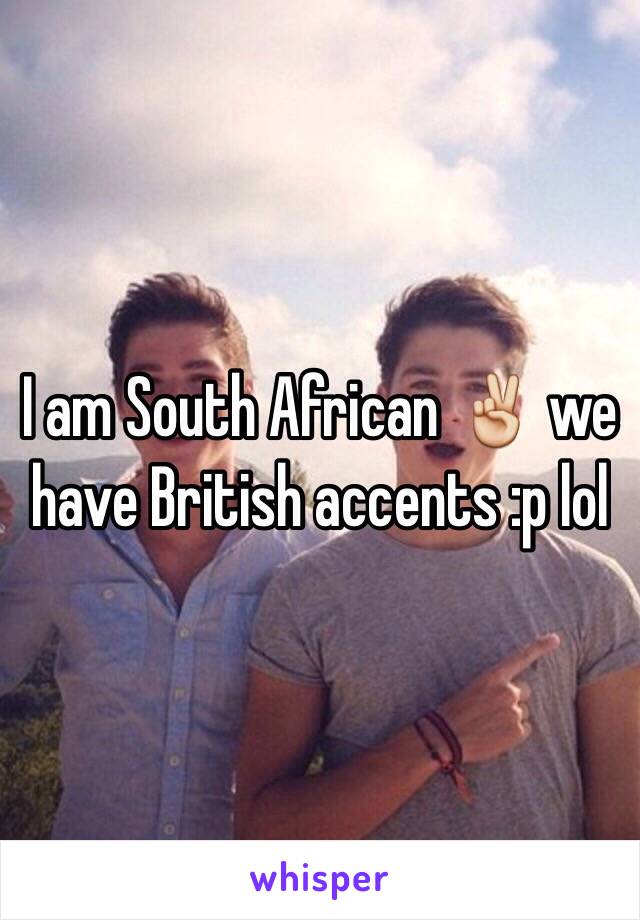 I am South African ✌️ we have British accents :p lol