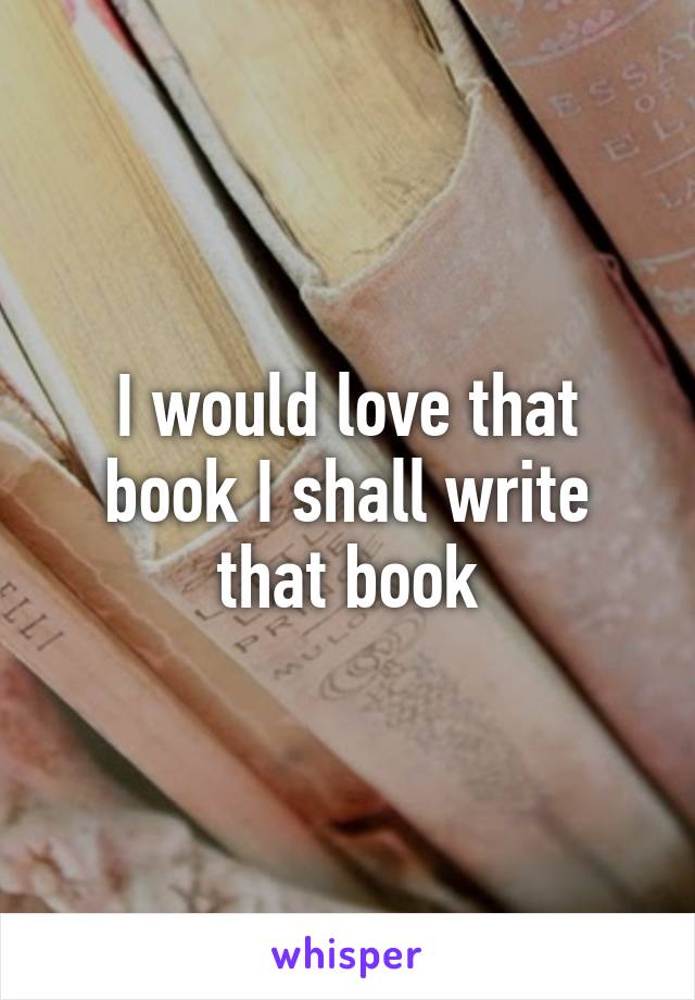 I would love that book I shall write that book