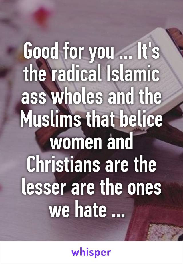 Good for you ... It's the radical Islamic ass wholes and the Muslims that belice women and Christians are the lesser are the ones we hate ...  