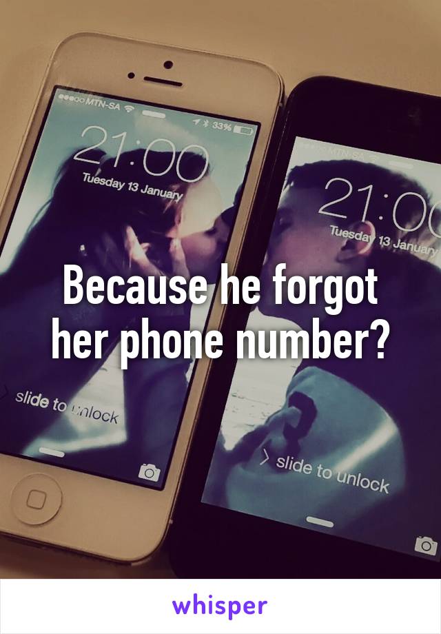 Because he forgot her phone number?