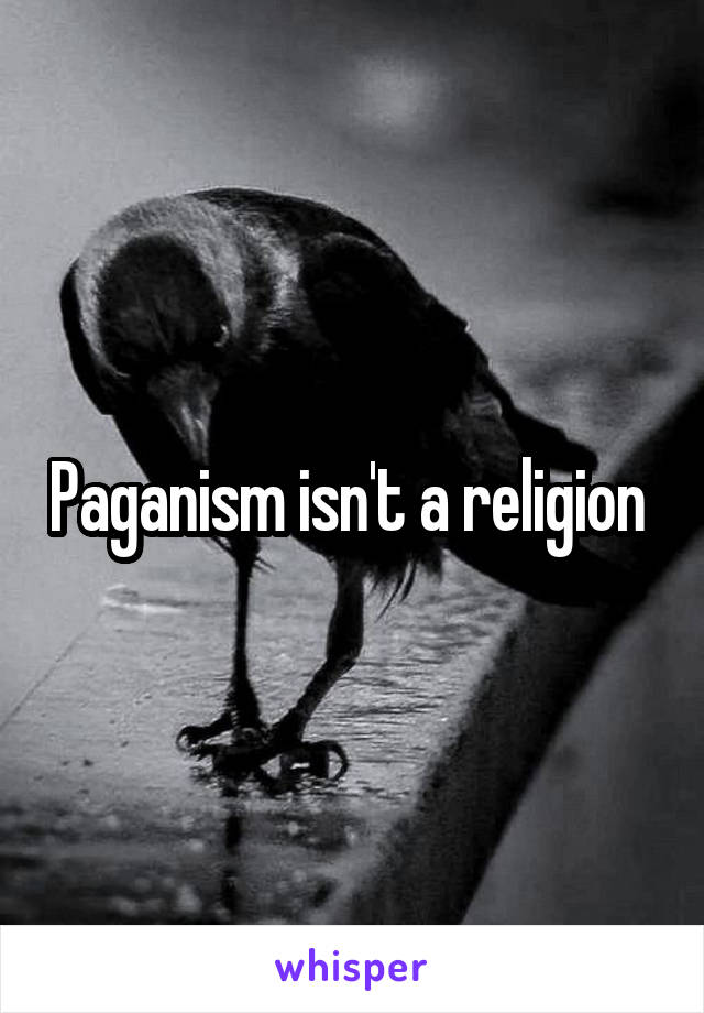 Paganism isn't a religion 