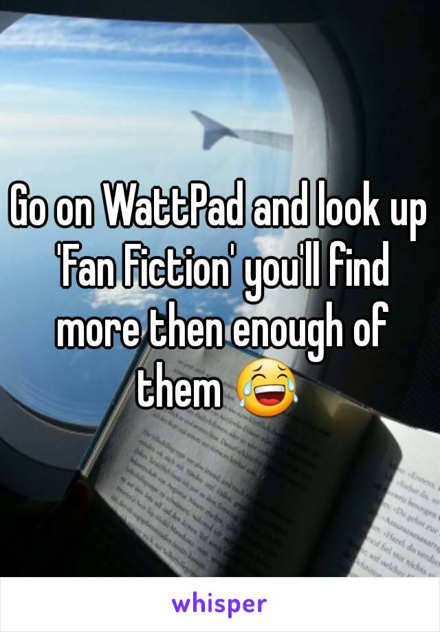 Go on WattPad and look up 'Fan Fiction' you'll find more then enough of them 😂 