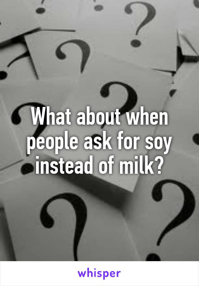 What about when people ask for soy instead of milk?