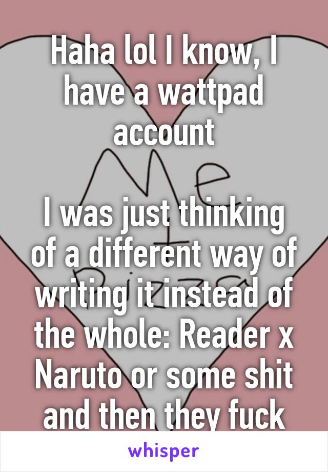 Haha lol I know, I have a wattpad account

I was just thinking of a different way of writing it instead of the whole: Reader x Naruto or some shit and then they fuck