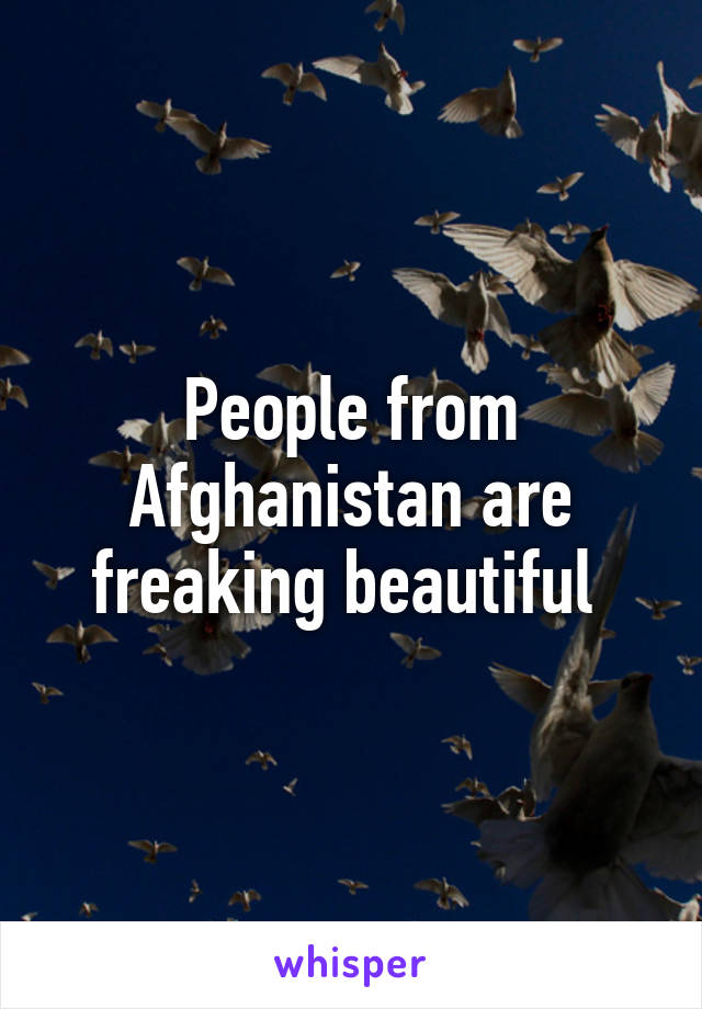 People from Afghanistan are freaking beautiful 