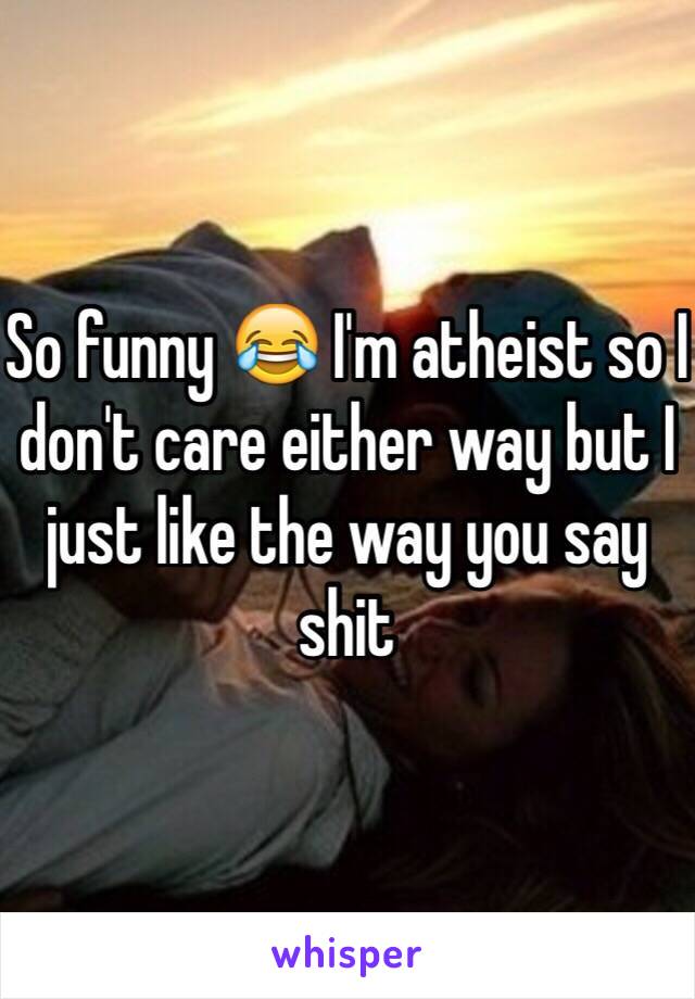 So funny 😂 I'm atheist so I don't care either way but I just like the way you say shit