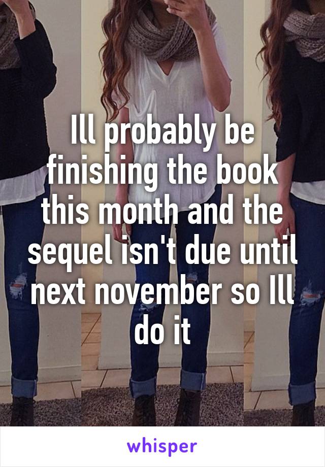 Ill probably be finishing the book this month and the sequel isn't due until next november so Ill do it