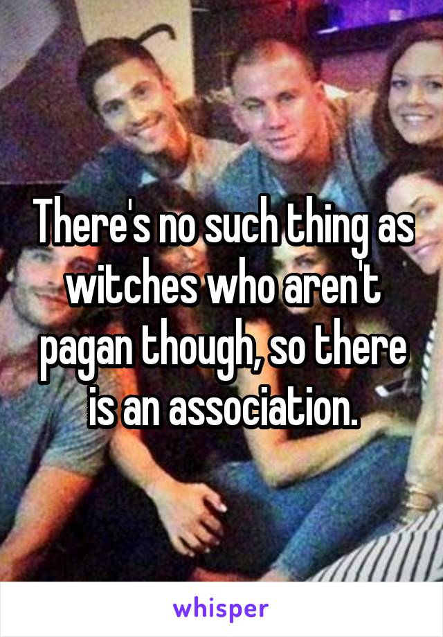 There's no such thing as witches who aren't pagan though, so there is an association.