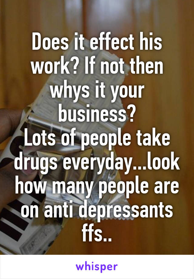 Does it effect his work? If not then whys it your business?
Lots of people take drugs everyday...look how many people are on anti depressants ffs..