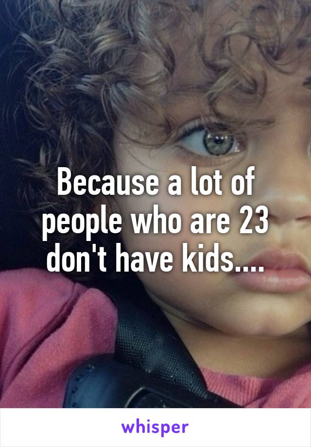 Because a lot of people who are 23 don't have kids....