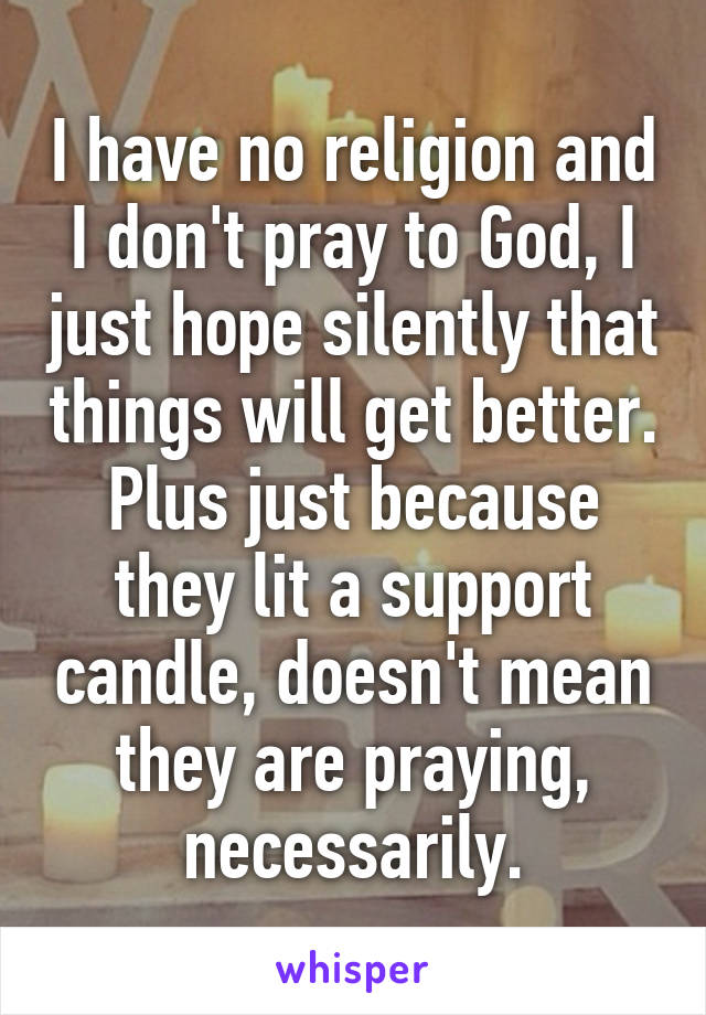 I have no religion and I don't pray to God, I just hope silently that things will get better. Plus just because they lit a support candle, doesn't mean they are praying, necessarily.