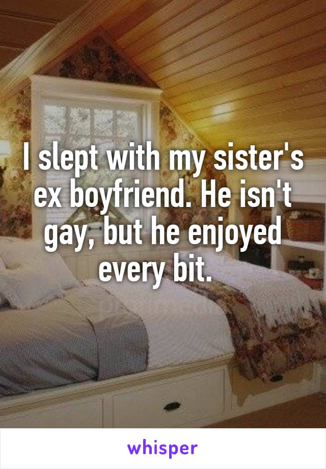 I slept with my sister's ex boyfriend. He isn't gay, but he enjoyed every bit.  
